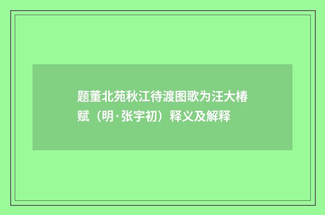 题董北苑秋江待渡图歌为汪大椿赋（明·张宇初）释义及解释