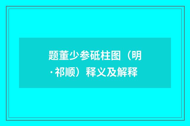 题董少参砥柱图（明·祁顺）释义及解释