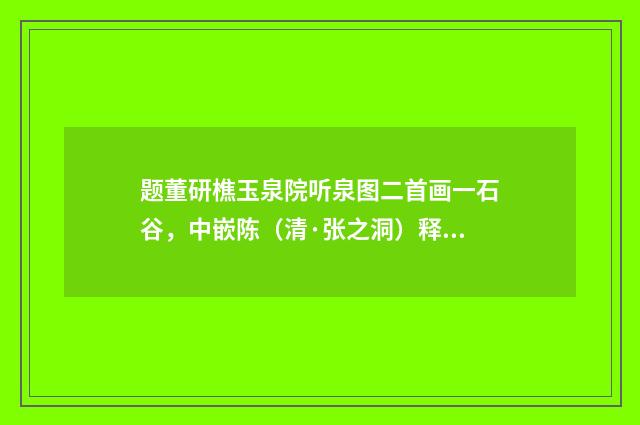 题董研樵玉泉院听泉图二首画一石谷，中嵌陈（清·张之洞）释义及解释