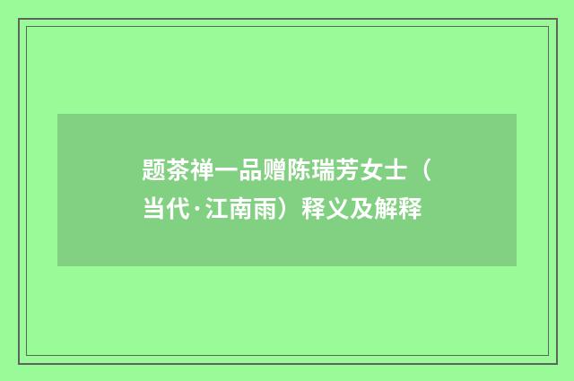 题茶禅一品赠陈瑞芳女士（当代·江南雨）释义及解释
