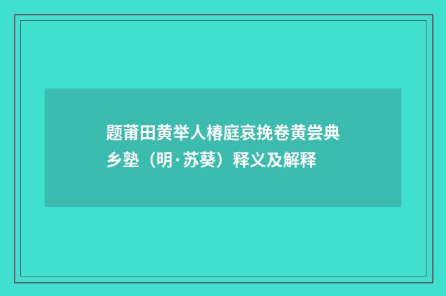 题莆田黄举人椿庭哀挽卷黄尝典乡塾（明·苏葵）释义及解释