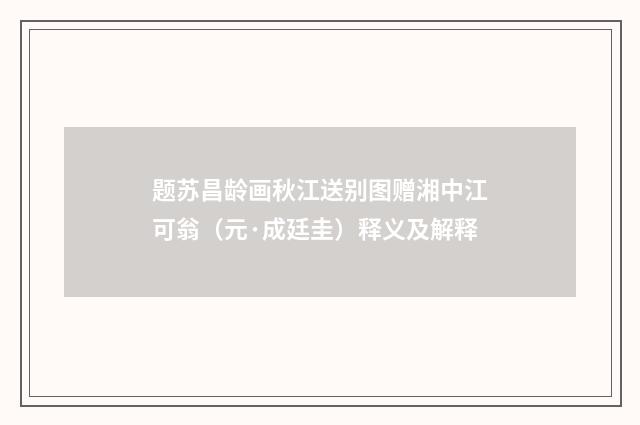 题苏昌龄画秋江送别图赠湘中江可翁（元·成廷圭）释义及解释