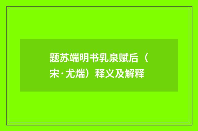 题苏端明书乳泉赋后（宋·尤煓）释义及解释