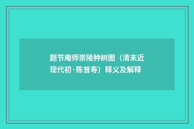 题节庵师崇陵种树图（清末近现代初·陈曾寿）释义及解释