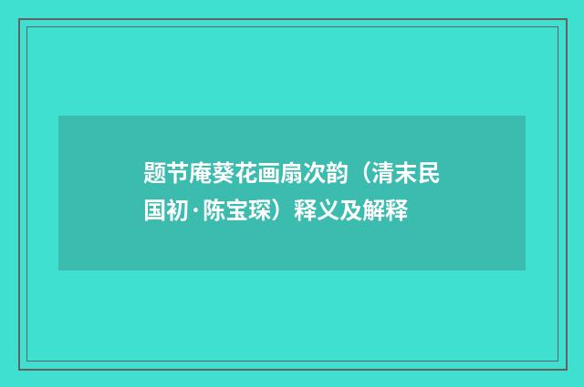 题节庵葵花画扇次韵（清末民国初·陈宝琛）释义及解释