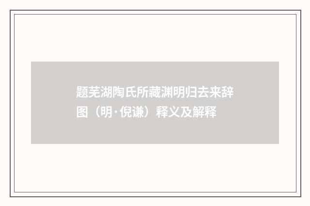 题芜湖陶氏所藏渊明归去来辞图（明·倪谦）释义及解释