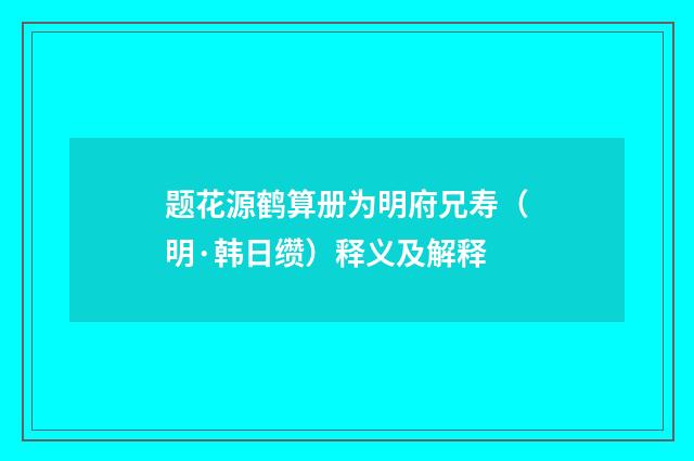 题花源鹤算册为明府兄寿（明·韩日缵）释义及解释