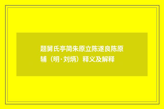 题舅氏亭简朱原立陈遂良陈原辅（明·刘炳）释义及解释