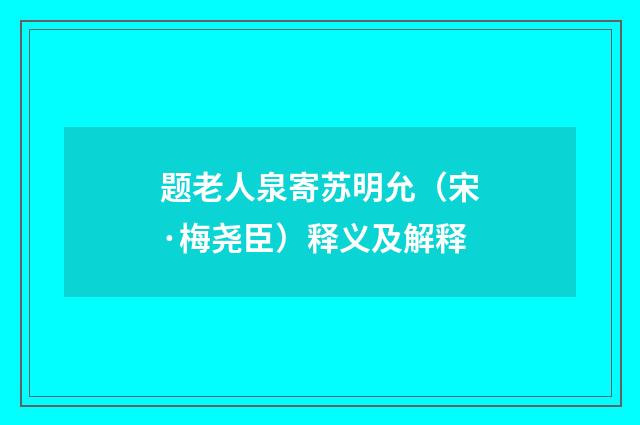 题老人泉寄苏明允（宋·梅尧臣）释义及解释