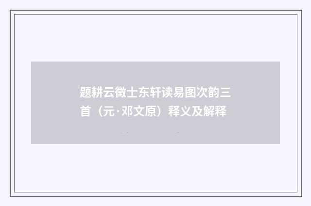 题耕云徵士东轩读易图次韵三首（元·邓文原）释义及解释