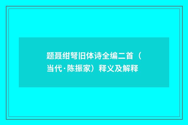 题聂绀弩旧体诗全编二首（当代·陈振家）释义及解释