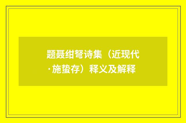 题聂绀弩诗集（近现代·施蛰存）释义及解释