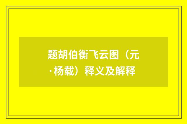 题胡伯衡飞云图（元·杨载）释义及解释