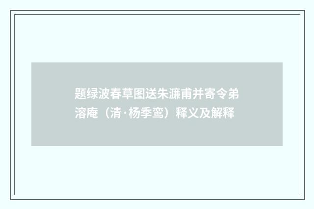题绿波春草图送朱濂甫并寄令弟溶庵（清·杨季鸾）释义及解释