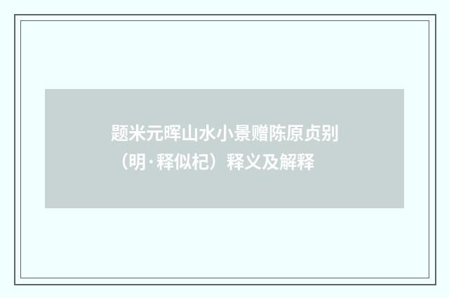 题米元晖山水小景赠陈原贞别（明·释似杞）释义及解释