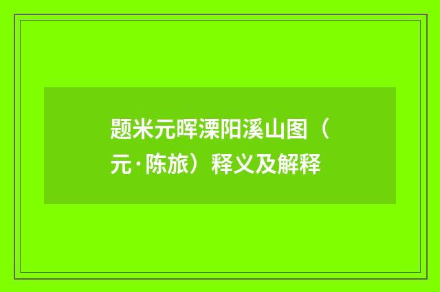 题米元晖溧阳溪山图（元·陈旅）释义及解释