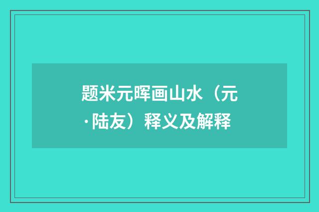 题米元晖画山水（元·陆友）释义及解释