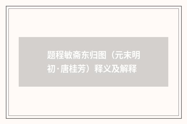 题程敏斋东归图（元末明初·唐桂芳）释义及解释