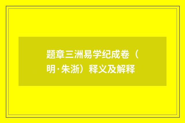 题章三洲易学纪成卷（明·朱浙）释义及解释