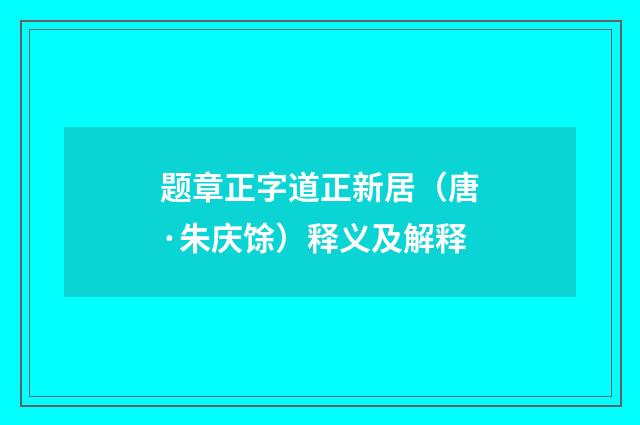 题章正字道正新居（唐·朱庆馀）释义及解释