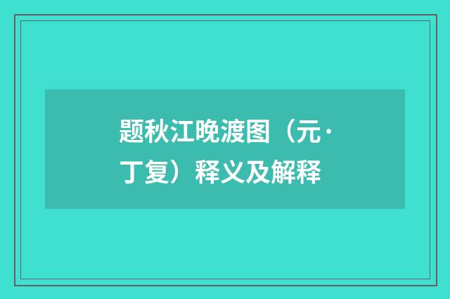 题秋江晚渡图（元·丁复）释义及解释