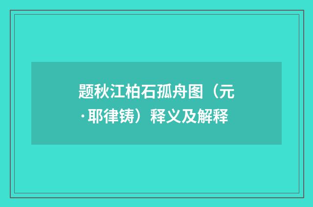 题秋江柏石孤舟图（元·耶律铸）释义及解释