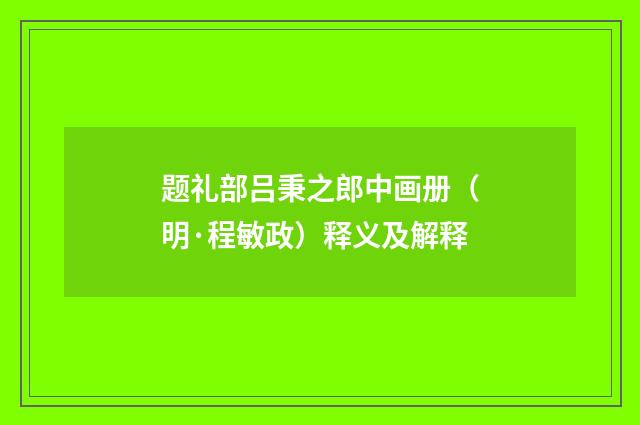 题礼部吕秉之郎中画册（明·程敏政）释义及解释