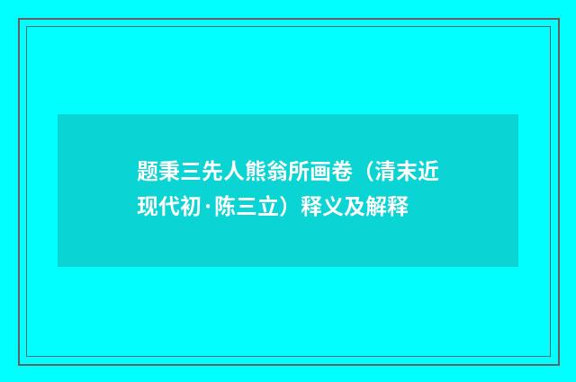 题秉三先人熊翁所画卷（清末近现代初·陈三立）释义及解释
