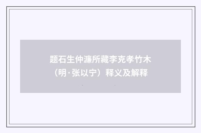题石生仲濂所藏李克孝竹木（明·张以宁）释义及解释