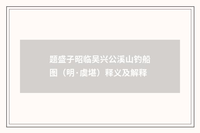 题盛子昭临吴兴公溪山钓船图（明·虞堪）释义及解释