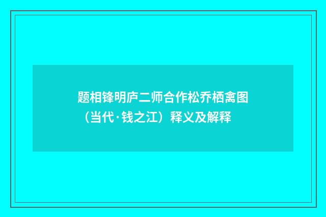 题相锋明庐二师合作松乔栖禽图（当代·钱之江）释义及解释