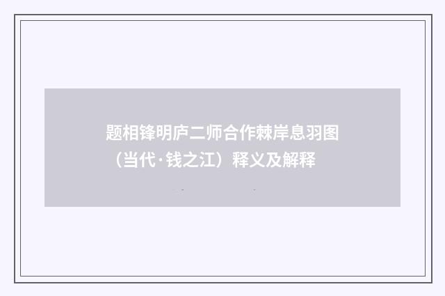 题相锋明庐二师合作棘岸息羽图（当代·钱之江）释义及解释