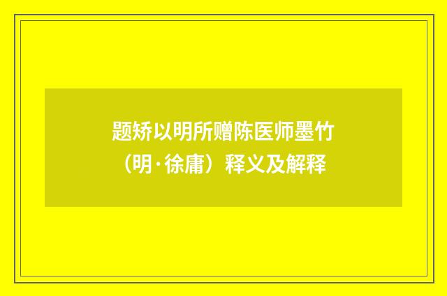 题矫以明所赠陈医师墨竹（明·徐庸）释义及解释