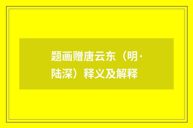 题画赠唐云东（明·陆深）释义及解释