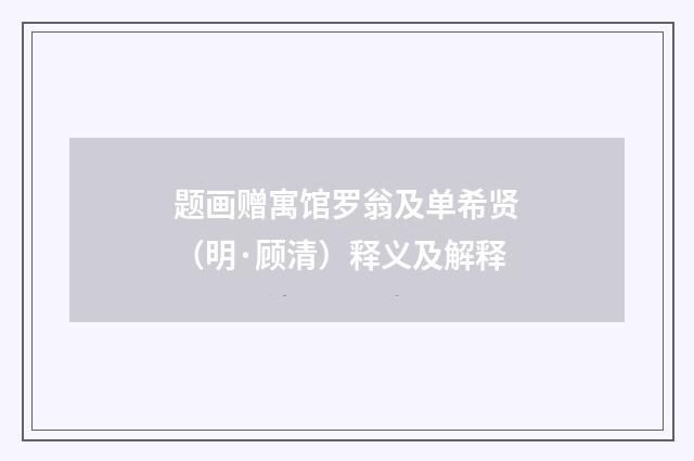 题画赠寓馆罗翁及单希贤（明·顾清）释义及解释
