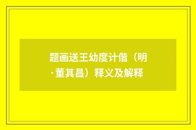 题画送王幼度计偕（明·董其昌）释义及解释