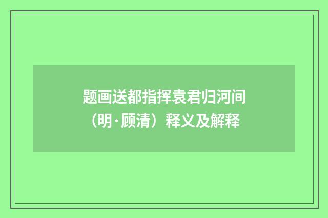 题画送都指挥袁君归河间（明·顾清）释义及解释