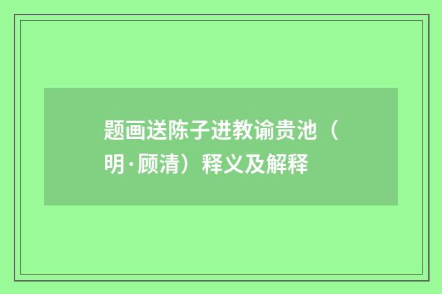 题画送陈子进教谕贵池（明·顾清）释义及解释