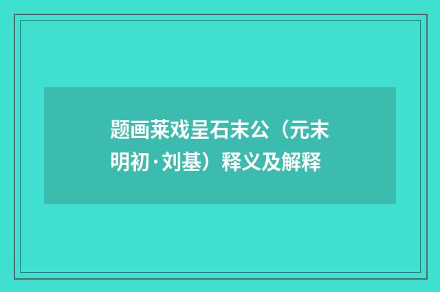 题画莱戏呈石末公（元末明初·刘基）释义及解释