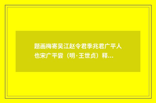 题画梅寄吴江赵令君季兆君广平人也宋广平尝（明·王世贞）释义及解释