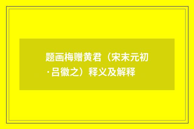 题画梅赠黄君（宋末元初·吕徽之）释义及解释