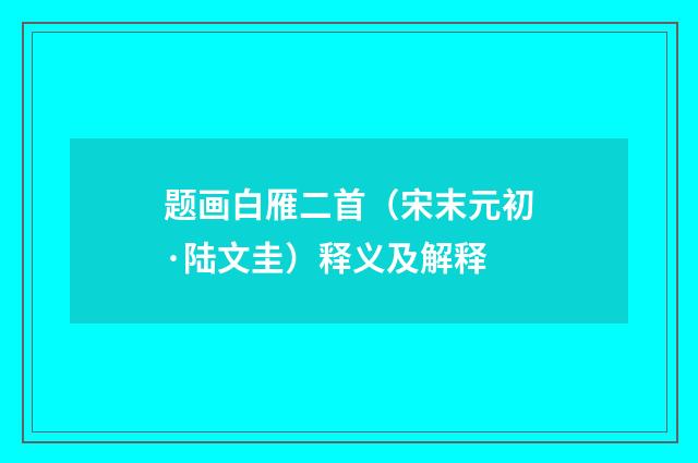 题画白雁二首（宋末元初·陆文圭）释义及解释