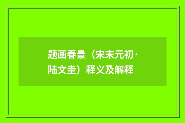 题画春景（宋末元初·陆文圭）释义及解释
