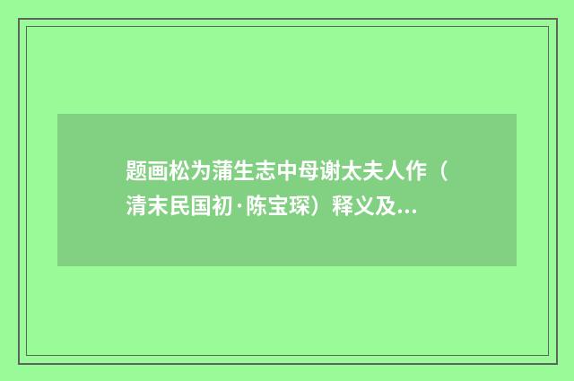 题画松为蒲生志中母谢太夫人作（清末民国初·陈宝琛）释义及解释