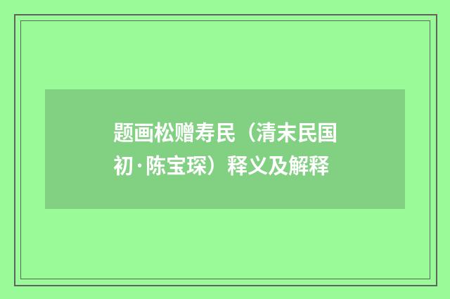 题画松赠寿民（清末民国初·陈宝琛）释义及解释