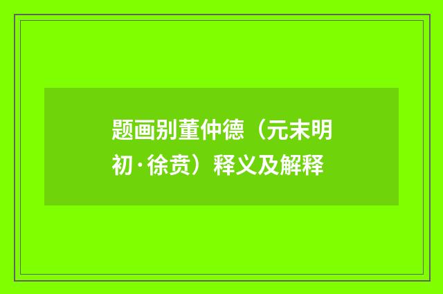 题画别董仲德（元末明初·徐贲）释义及解释