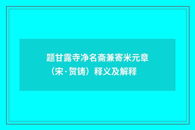 题甘露寺净名斋兼寄米元章（宋·贺铸）释义及解释