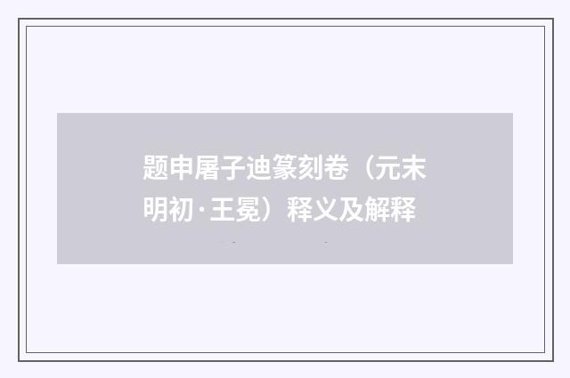 题申屠子迪篆刻卷（元末明初·王冕）释义及解释