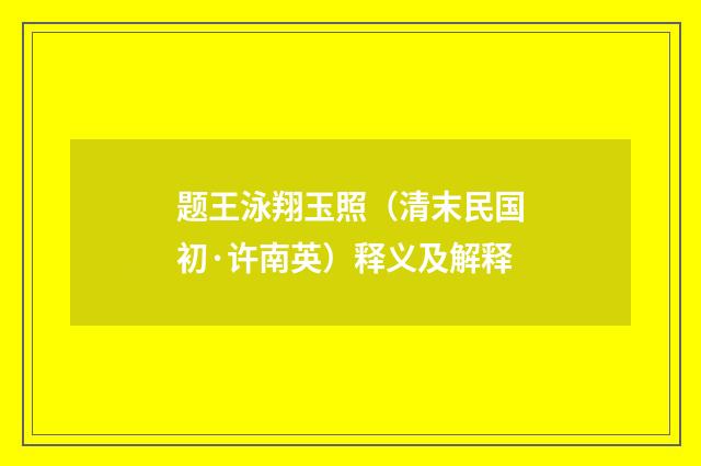 题王泳翔玉照（清末民国初·许南英）释义及解释