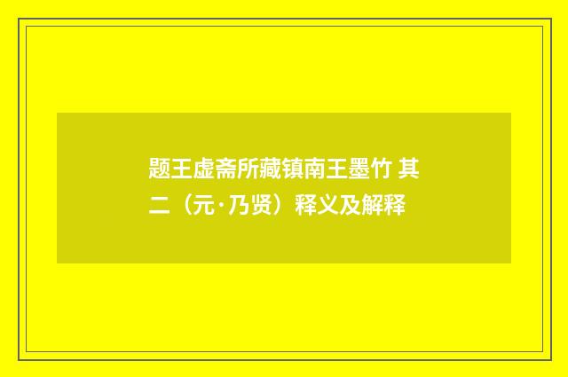题王虚斋所藏镇南王墨竹 其二（元·乃贤）释义及解释